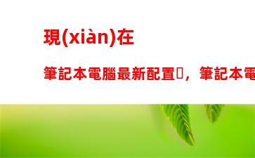 現(xiàn)在筆記本電腦最新配置，筆記本電腦最新配置排名